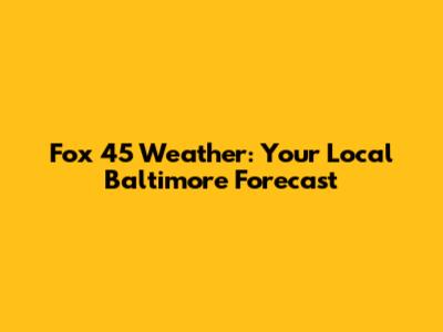 Fox 45 Weather: Your Local Baltimore Forecast
