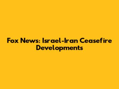 Fox News: Israel-Iran Ceasefire Developments