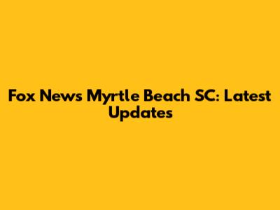 Fox News Myrtle Beach SC: Latest Updates