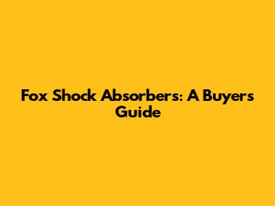 Fox Shock Absorbers: A Buyer's Guide
