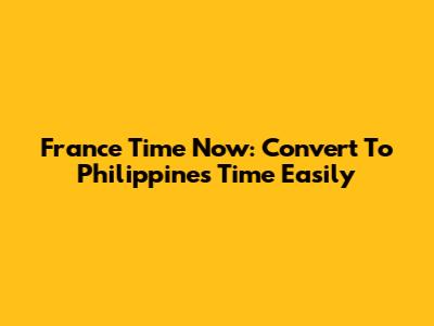 France Time Now: Convert To Philippines Time Easily