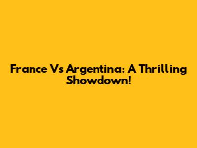 France Vs Argentina: A Thrilling Showdown!