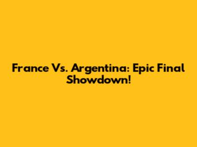 France Vs. Argentina: Epic Final Showdown!