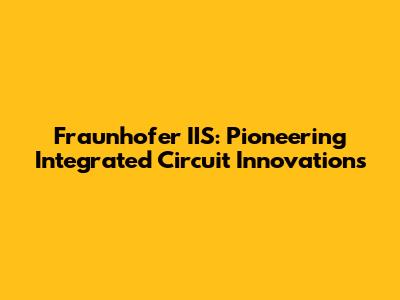 Fraunhofer IIS: Pioneering Integrated Circuit Innovations
