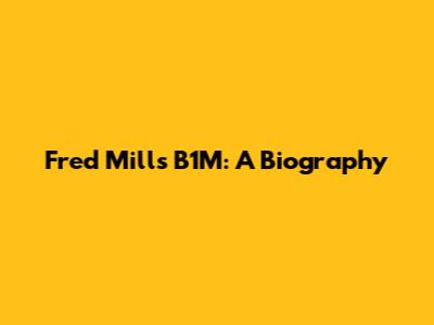 Fred Mills B1M: A Biography