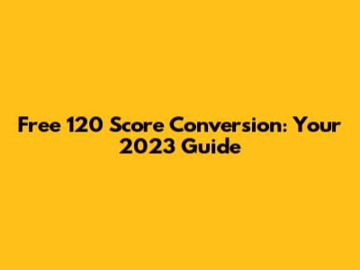 Free 120 Score Conversion: Your 2023 Guide