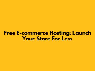 Free E-commerce Hosting: Launch Your Store For Less