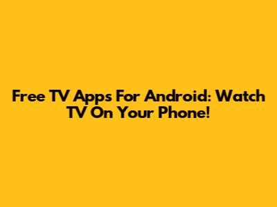 Free TV Apps For Android: Watch TV On Your Phone!
