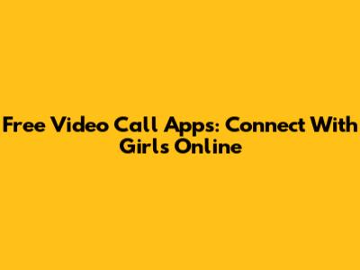 Free Video Call Apps: Connect With Girls Online