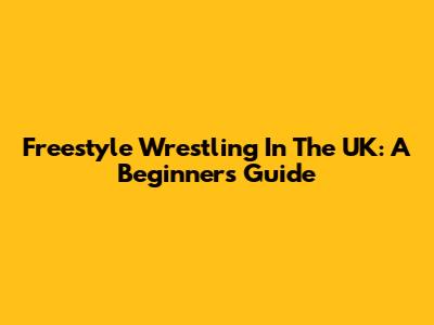 Freestyle Wrestling In The UK: A Beginner's Guide