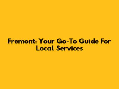 Fremont: Your Go-To Guide For Local Services