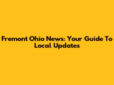 Fremont Ohio News: Your Guide To Local Updates