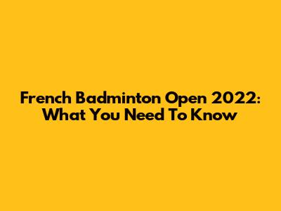 French Badminton Open 2022: What You Need To Know