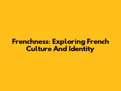 Frenchness: Exploring French Culture And Identity