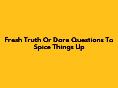Fresh Truth Or Dare Questions To Spice Things Up