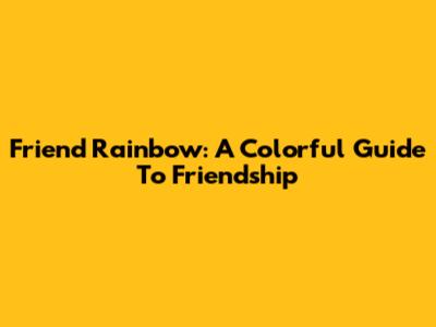 Friend Rainbow: A Colorful Guide To Friendship