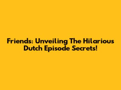 Friends: Unveiling The Hilarious Dutch Episode Secrets!