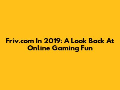 Friv.com In 2019: A Look Back At Online Gaming Fun