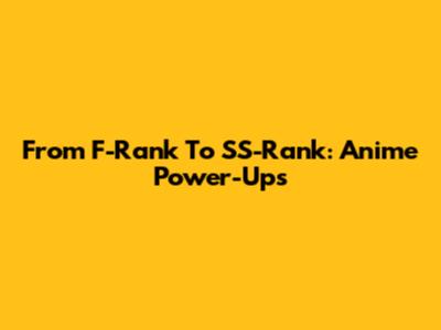 From F-Rank To SS-Rank: Anime Power-Ups
