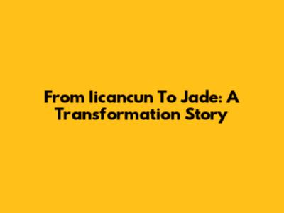 From Iicancun To Jade: A Transformation Story