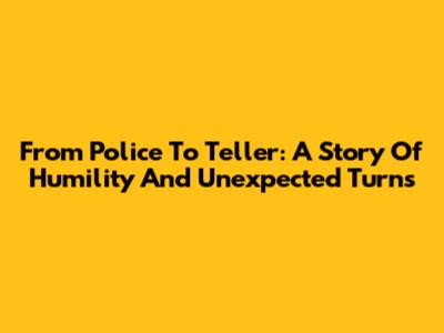 From Police To Teller: A Story Of Humility And Unexpected Turns