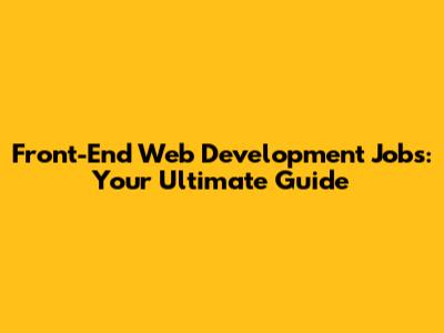 Front-End Web Development Jobs: Your Ultimate Guide