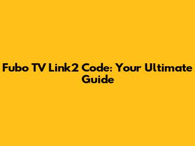 Fubo TV Link2 Code: Your Ultimate Guide