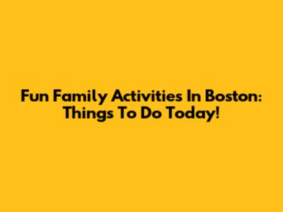Fun Family Activities In Boston: Things To Do Today!