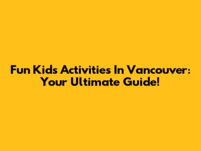 Fun Kids Activities In Vancouver: Your Ultimate Guide!