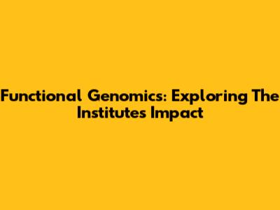 Functional Genomics: Exploring The Institute's Impact