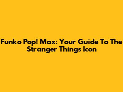 Funko Pop! Max: Your Guide To The Stranger Things Icon