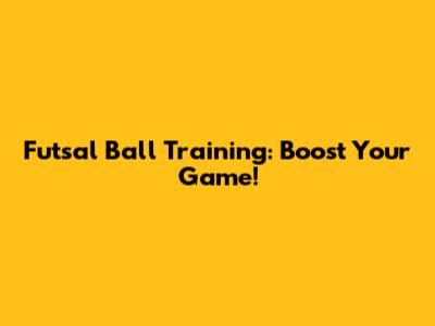 Futsal Ball Training: Boost Your Game!