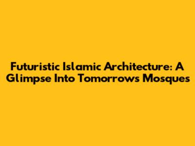 Futuristic Islamic Architecture: A Glimpse Into Tomorrow's Mosques