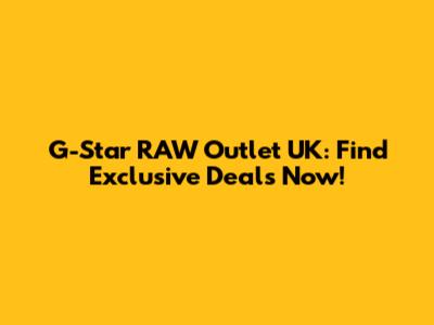 G-Star RAW Outlet UK: Find Exclusive Deals Now!