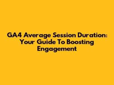 GA4 Average Session Duration: Your Guide To Boosting Engagement