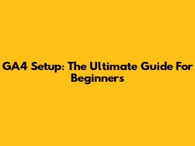 GA4 Setup: The Ultimate Guide For Beginners