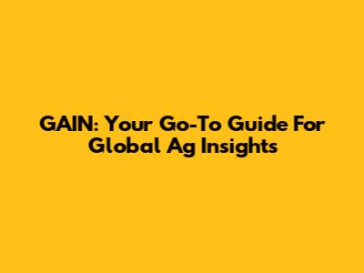 GAIN: Your Go-To Guide For Global Ag Insights