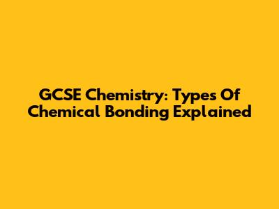 GCSE Chemistry: Types Of Chemical Bonding Explained