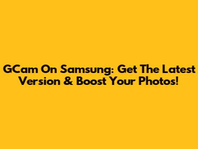 GCam On Samsung: Get The Latest Version & Boost Your Photos!