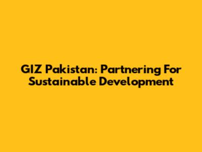 GIZ Pakistan: Partnering For Sustainable Development
