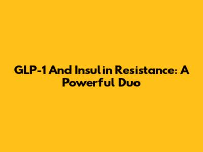 GLP-1 And Insulin Resistance: A Powerful Duo