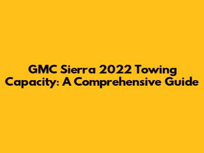 GMC Sierra 2022 Towing Capacity: A Comprehensive Guide