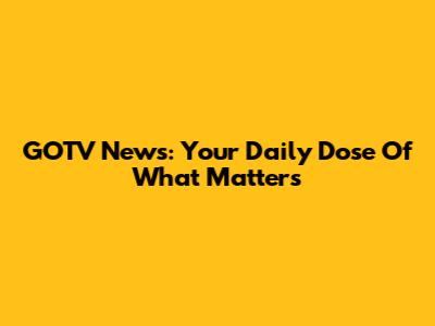 GOTV News: Your Daily Dose Of What Matters