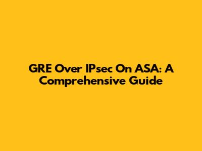 GRE Over IPsec On ASA: A Comprehensive Guide
