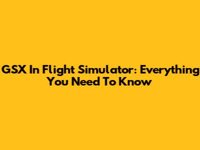 GSX In Flight Simulator: Everything You Need To Know