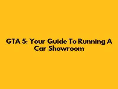 GTA 5: Your Guide To Running A Car Showroom