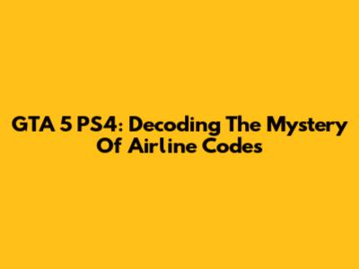 GTA 5 PS4: Decoding The Mystery Of Airline Codes
