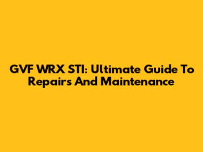 GVF WRX STI: Ultimate Guide To Repairs And Maintenance
