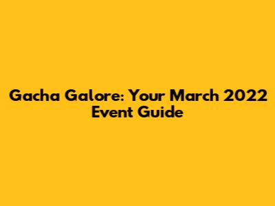 Gacha Galore: Your March 2022 Event Guide