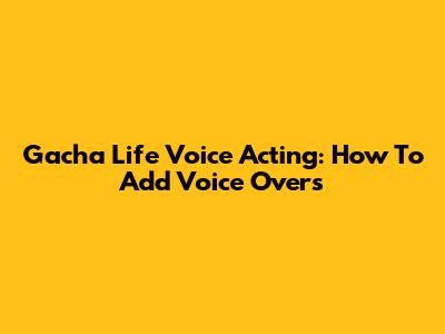 Gacha Life Voice Acting: How To Add Voice Overs
